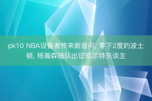 pk10 NBA设备者传来新音问, 零下2度的波士顿, 杨瀚森随队出征凯尔特东谈主