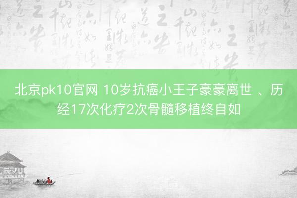 北京pk10官网 10岁抗癌小王子豪豪离世 、历经17次化疗2次骨髓移植终自如
