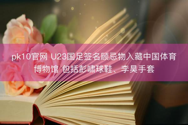 pk10官网 U23国足签名顾忌物入藏中国体育博物馆 包括彭啸球鞋、李昊手套