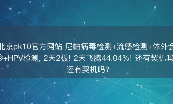 北京pk10官方网站 尼帕病毒检测+流感检测+体外会诊+HPV检测, 2天2板! 2天飞腾44.04%! 还有契机吗?
