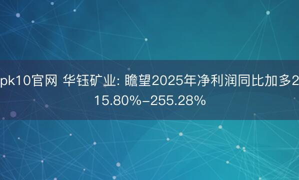 pk10官网 华钰矿业: 瞻望2025年净利润同比加多215.80%-255.28%