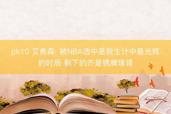 pk10 艾弗森: 被NBA选中是我生计中最光辉的时辰 剩下的齐是镌脾琢肾