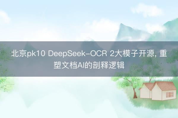 北京pk10 DeepSeek-OCR 2大模子开源, 重塑文档AI的剖释逻辑