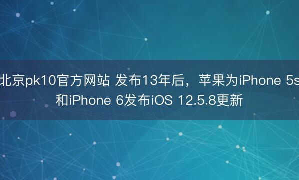 北京pk10官方网站 发布13年后,苹果为iPhone 5s和iPhone 6发布iOS 12.5.8更新