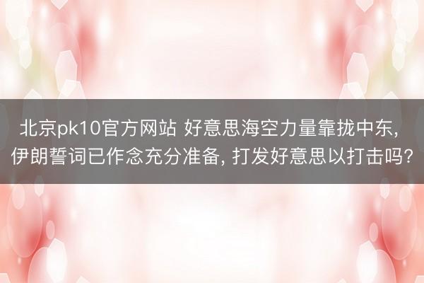 北京pk10官方网站 好意思海空力量靠拢中东, 伊朗誓词已作念充分准备, 打发好意思以打击吗?