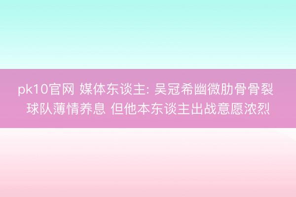 pk10官网 媒体东谈主: 吴冠希幽微肋骨骨裂 球队薄情养息 但他本东谈主出战意愿浓烈