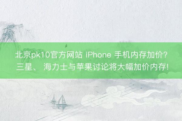 北京pk10官方网站 iPhone 手机内存加价? 三星、 海力士与苹果讨论将大幅加价内存!
