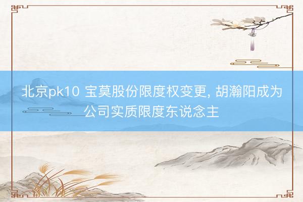 北京pk10 宝莫股份限度权变更， 胡瀚阳成为公司实质限度东说念主