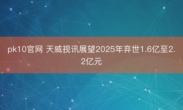 pk10官网 天威视讯展望2025年弃世1.6亿至2.2亿元