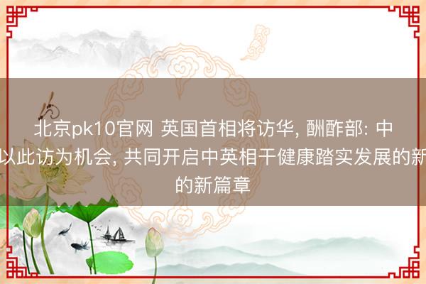 北京pk10官网 英国首相将访华, 酬酢部: 中方愿以此访为机会, 共同开启中英相干健康踏实发展的新篇章