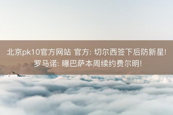 北京pk10官方网站 官方: 切尔西签下后防新星! 罗马诺: 曝巴萨本周续约费尔明!