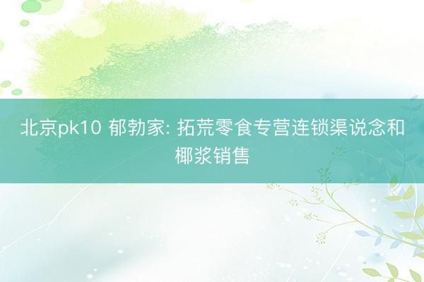 北京pk10 郁勃家: 拓荒零食专营连锁渠说念和椰浆销售