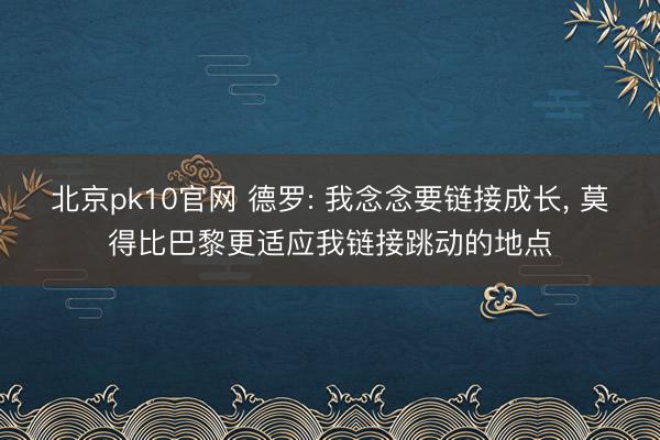 北京pk10官网 德罗: 我念念要链接成长， 莫得比巴黎更适应我链接跳动的地点