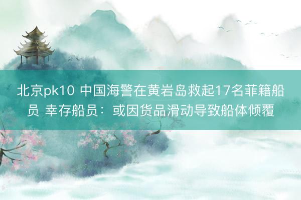 北京pk10 中国海警在黄岩岛救起17名菲籍船员 幸存船员:或因货品滑动导致船体倾覆