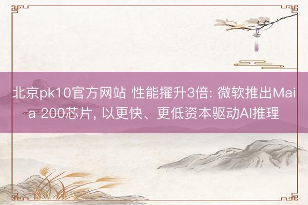 北京pk10官方网站 性能擢升3倍: 微软推出Maia 200芯片， 以更快、更低资本驱动AI推理