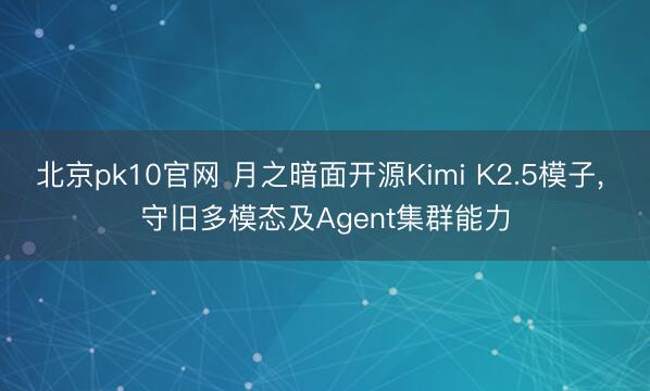 北京pk10官网 月之暗面开源Kimi K2.5模子， 守旧多模态及Agent集群能力