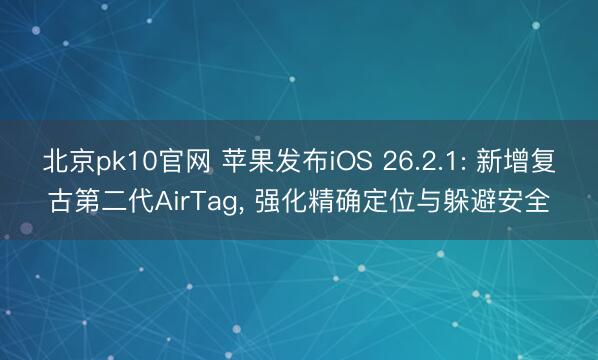 北京pk10官网 苹果发布iOS 26.2.1: 新增复古第二代AirTag， 强化精确定位与躲避安全
