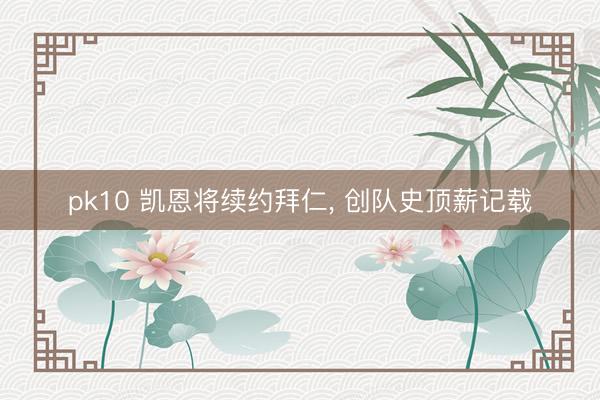 pk10 凯恩将续约拜仁， 创队史顶薪记载