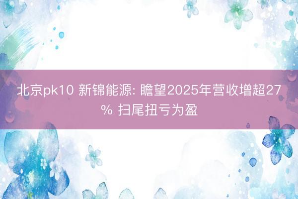 北京pk10 新锦能源: 瞻望2025年营收增超27% 扫尾扭亏为盈