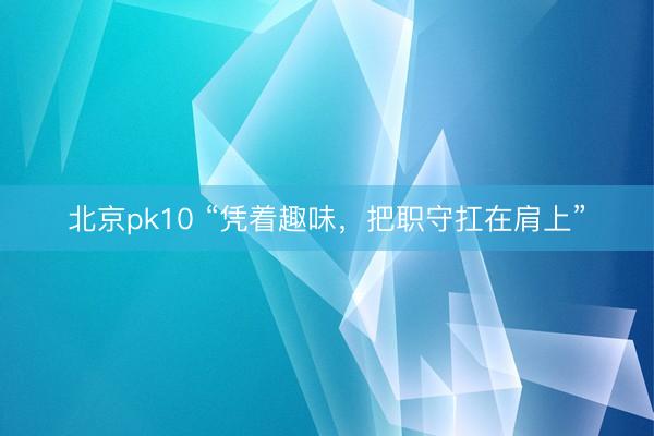 北京pk10 “凭着趣味，把职守扛在肩上”
