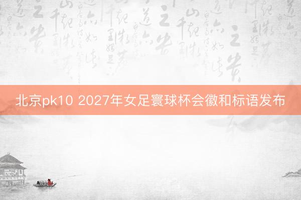 北京pk10 2027年女足寰球杯会徽和标语发布