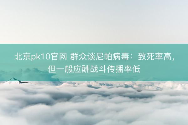 北京pk10官网 群众谈尼帕病毒：致死率高，但一般应酬战斗传播率低