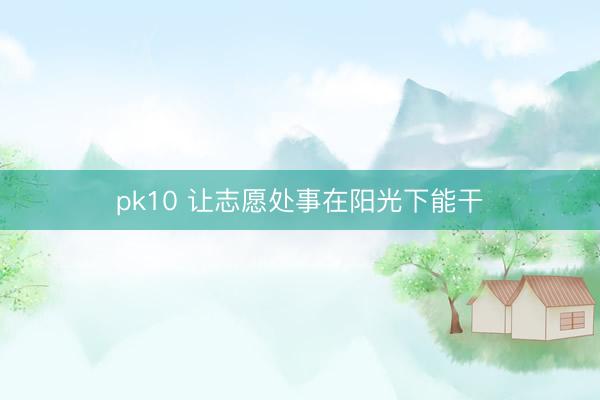 pk10 让志愿处事在阳光下能干