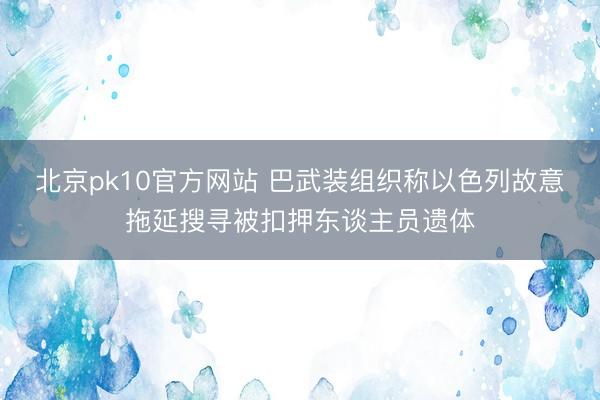 北京pk10官方网站 巴武装组织称以色列故意拖延搜寻被扣押东谈主员遗体