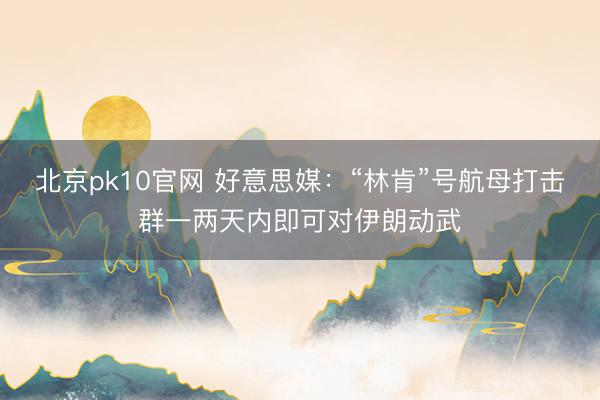 北京pk10官网 好意思媒：“林肯”号航母打击群一两天内即可对伊朗动武