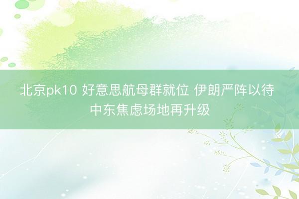 北京pk10 好意思航母群就位 伊朗严阵以待 中东焦虑场地再升级