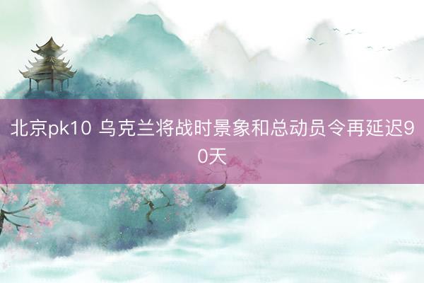 北京pk10 乌克兰将战时景象和总动员令再延迟90天