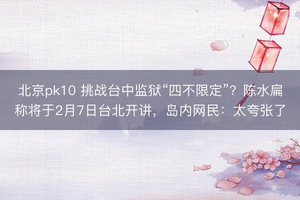 北京pk10 挑战台中监狱“四不限定”？陈水扁称将于2月7日台北开讲，岛内网民：太夸张了