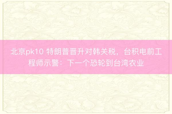 北京pk10 特朗普晋升对韩关税，台积电前工程师示警：下一个恐轮到台湾农业