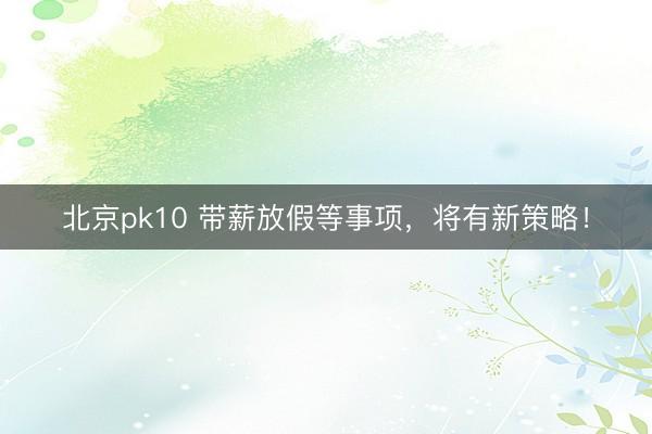 北京pk10 带薪放假等事项，将有新策略！