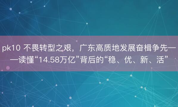 pk10 不畏转型之艰，广东高质地发展奋楫争先——读懂“14.58万亿”背后的“稳、优、新、活”