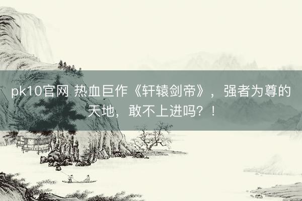 pk10官网 热血巨作《轩辕剑帝》,强者为尊的天地,敢不上进吗?!