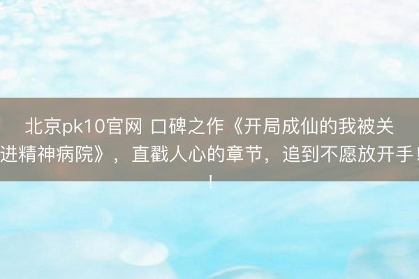 北京pk10官网 口碑之作《开局成仙的我被关进精神病院》，直戳人心的章节，追到不愿放开手！