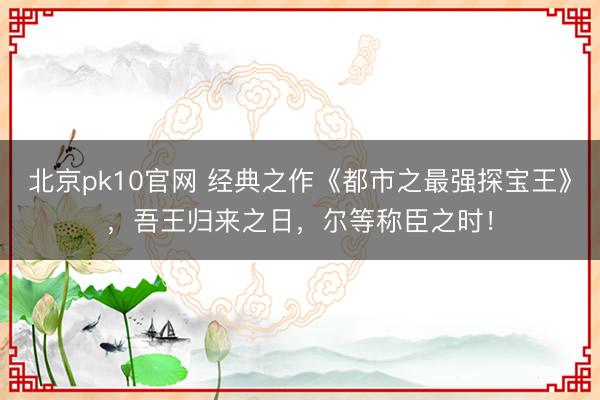 北京pk10官网 经典之作《都市之最强探宝王》,吾王归来之日,尔等称臣之时!