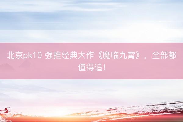 北京pk10 强推经典大作《魔临九霄》，全部都值得追！