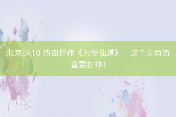 北京pk10 热血巨作《万华仙道》，这个主角简直要封神！
