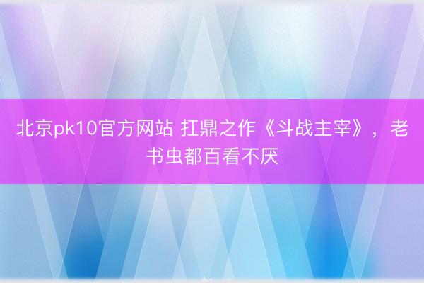 北京pk10官方网站 扛鼎之作《斗战主宰》,老书虫都百看不厌