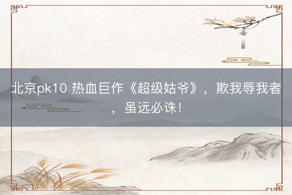 北京pk10 热血巨作《超级姑爷》,欺我辱我者,虽远必诛!