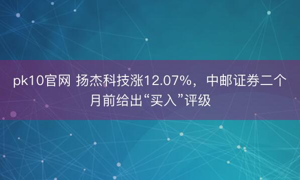 pk10官网 扬杰科技涨12.07%，中邮证券二个月前给出“买入”评级