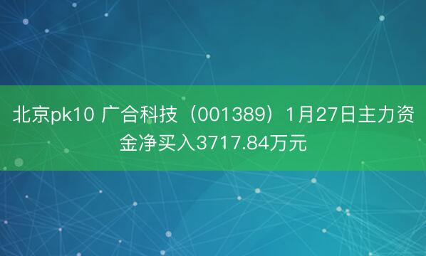 北京pk10 广合科技（001389）1月27日主力资金净买入3717.84万元