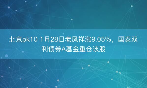 北京pk10 1月28日老凤祥涨9.05%，国泰双利债券A基金重仓该股