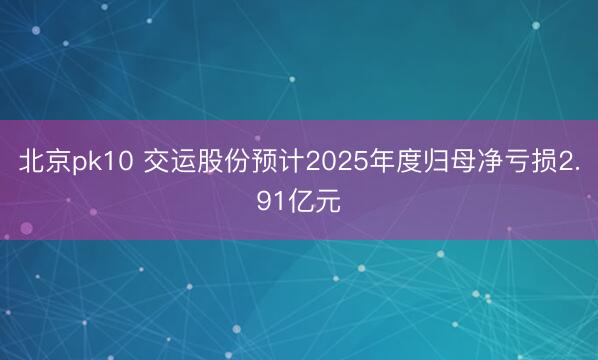 北京pk10 交运股份预计2025年度归母净亏损2.91亿元