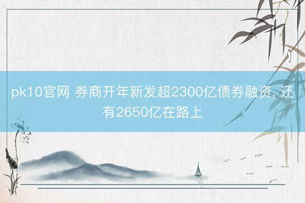 pk10官网 券商开年新发超2300亿债券融资, 还有2650亿在路上