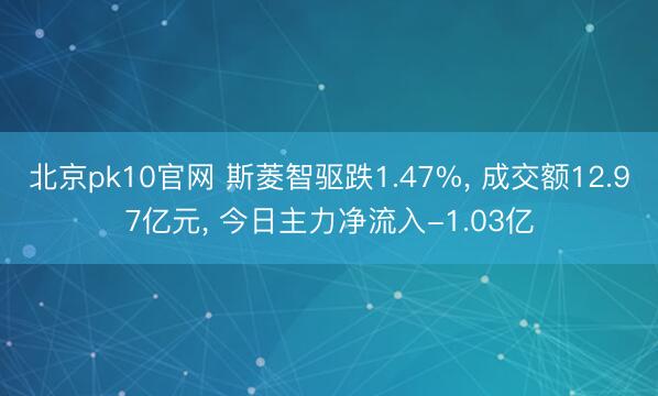 北京pk10官网 斯菱智驱跌1.47%, 成交额12.97亿元, 今日主力净流入-1.03亿