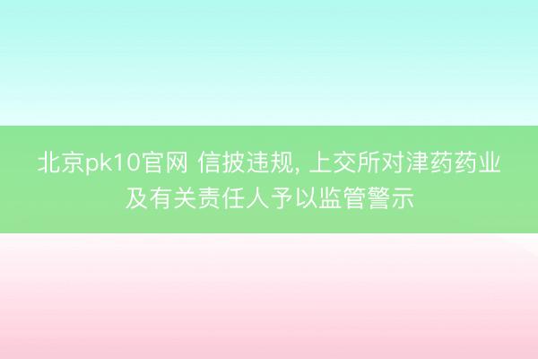 北京pk10官网 信披违规, 上交所对津药药业及有关责任人予以监管警示
