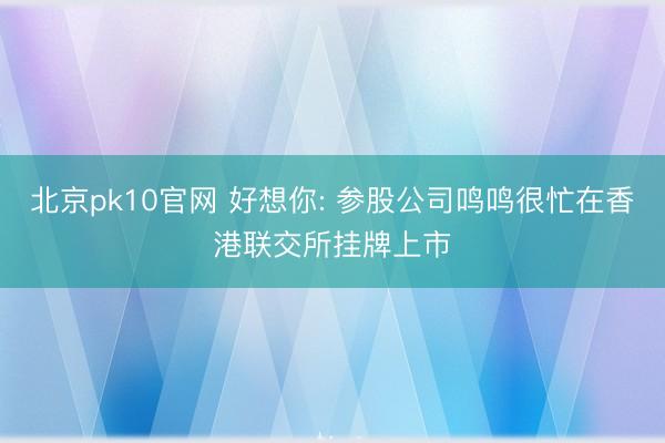 北京pk10官网 好想你: 参股公司鸣鸣很忙在香港联交所挂牌上市